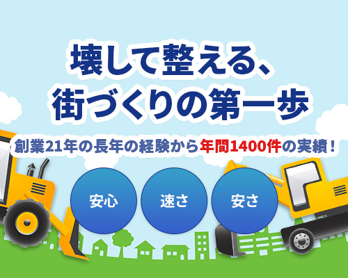 壊して整える、街づくりの第一歩 創業21年の長年の経験から年間1400件の実績！ 安心 速さ 安さ